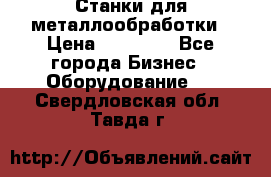 Станки для металлообработки › Цена ­ 20 000 - Все города Бизнес » Оборудование   . Свердловская обл.,Тавда г.